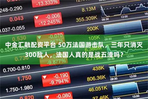 中金汇融配资平台 50万法国游击队，三年只消灭300敌人，法国人真的是战五渣吗？