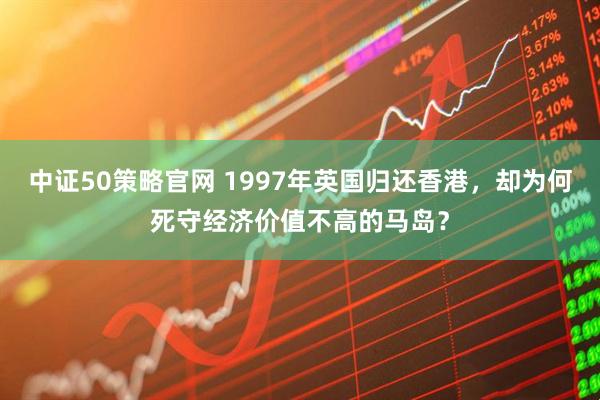 中证50策略官网 1997年英国归还香港，却为何死守经济价值不高的马岛？