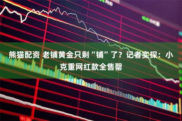 熊猫配资 老铺黄金只剩“铺”了？记者实探：小克重网红款全售罄