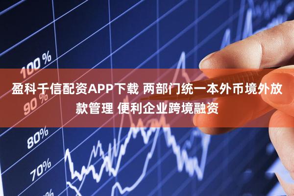 盈科千信配资APP下载 两部门统一本外币境外放款管理 便利企业跨境融资