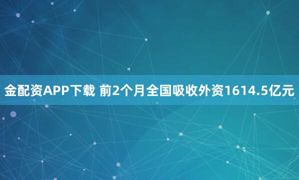 金配资APP下载 前2个月全国吸收外资1614.5亿元