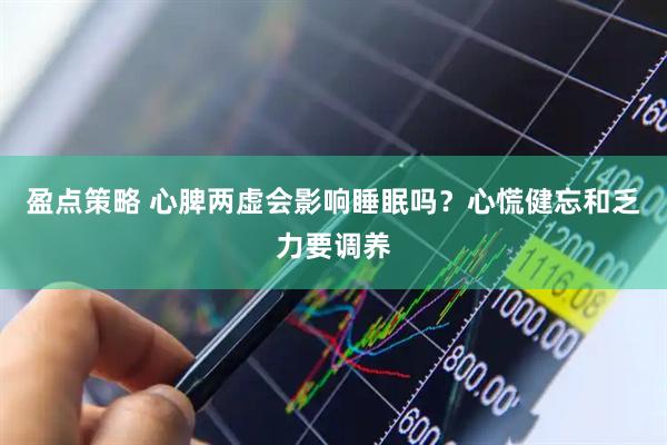 盈点策略 心脾两虚会影响睡眠吗？心慌健忘和乏力要调养