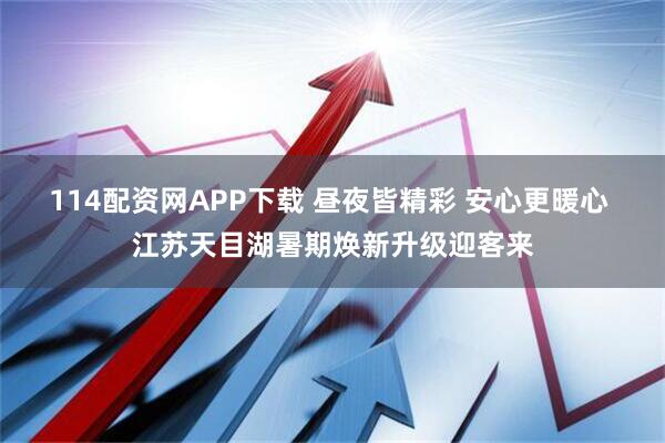 114配资网APP下载 昼夜皆精彩 安心更暖心 江苏天目湖暑期焕新升级迎客来