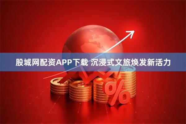 股城网配资APP下载 沉浸式文旅焕发新活力