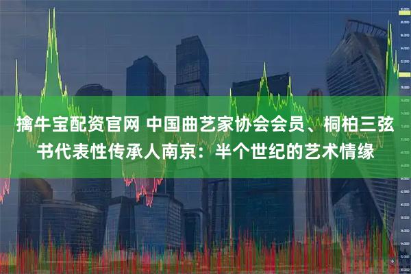 擒牛宝配资官网 中国曲艺家协会会员、桐柏三弦书代表性传承人南京：半个世纪的艺术情缘
