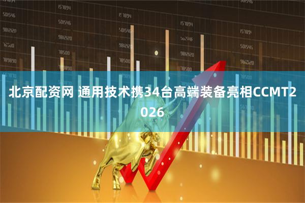 北京配资网 通用技术携34台高端装备亮相CCMT2026