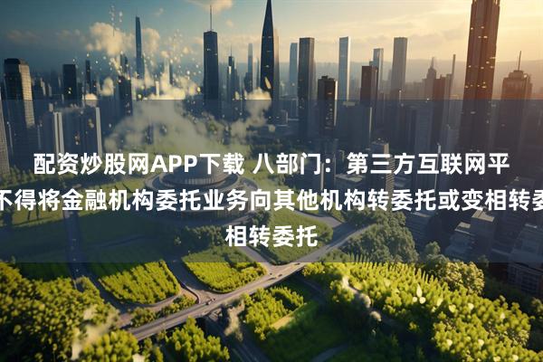 配资炒股网APP下载 八部门：第三方互联网平台不得将金融机构委托业务向其他机构转委托或变相转委托