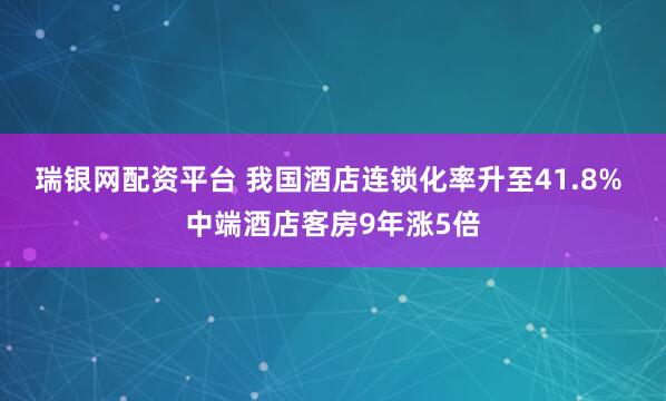 瑞银网配资平台 我国酒店连锁化率升至41.8% 中端酒店客房9年涨5倍